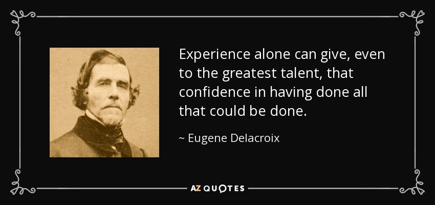 Experience alone can give, even to the greatest talent, that confidence in having done all that could be done. - Eugene Delacroix