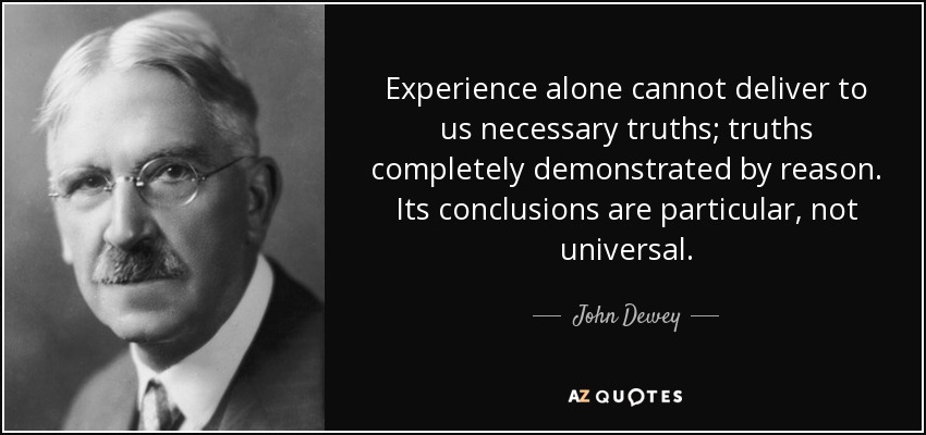 Experience alone cannot deliver to us necessary truths; truths completely demonstrated by reason. Its conclusions are particular, not universal. - John Dewey