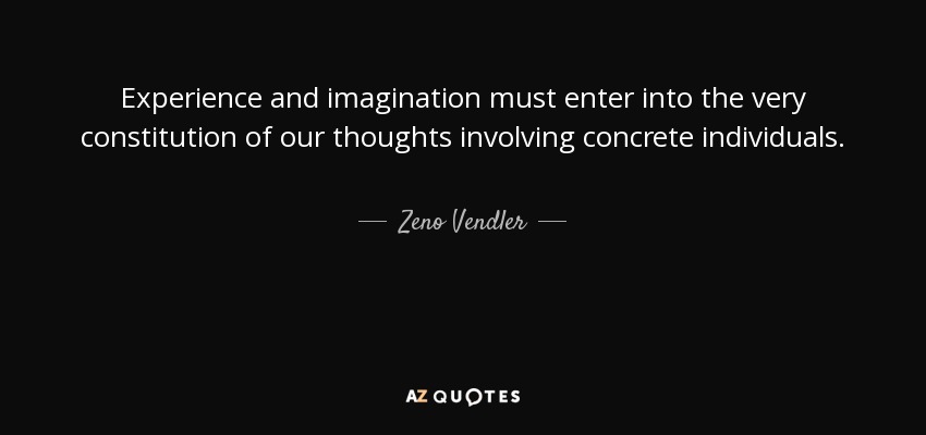 Experience and imagination must enter into the very constitution of our thoughts involving concrete individuals. - Zeno Vendler