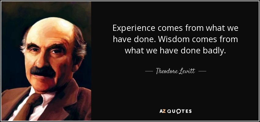 Experience comes from what we have done. Wisdom comes from what we have done badly. - Theodore Levitt