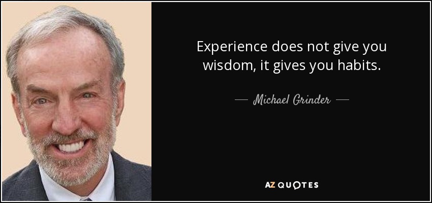 Experience does not give you wisdom, it gives you habits. - Michael Grinder