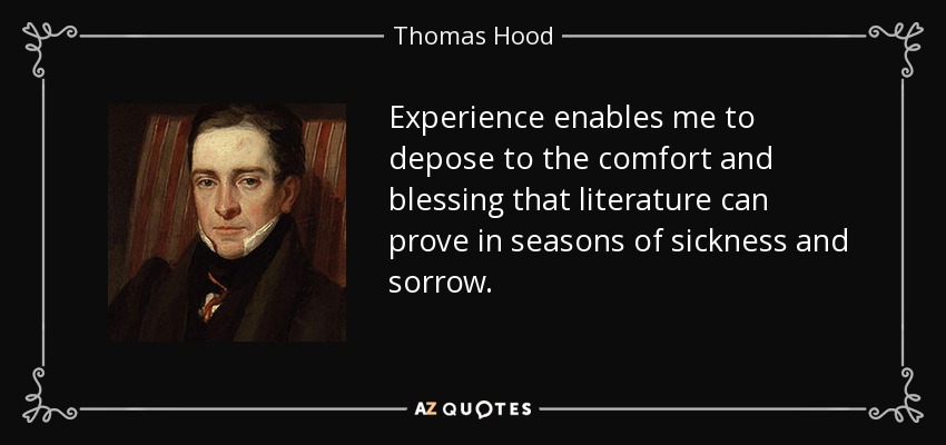 Experience enables me to depose to the comfort and blessing that literature can prove in seasons of sickness and sorrow. - Thomas Hood