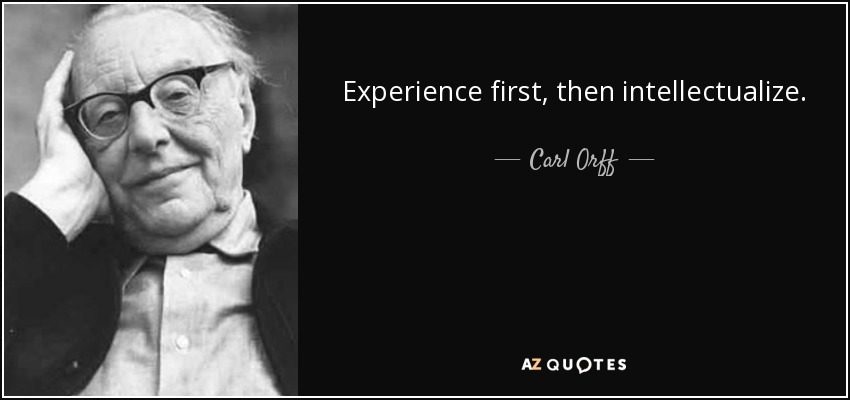 Experience first, then intellectualize. - Carl Orff