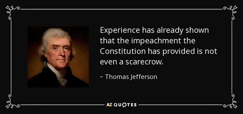 Experience has already shown that the impeachment the Constitution has provided is not even a scarecrow. - Thomas Jefferson