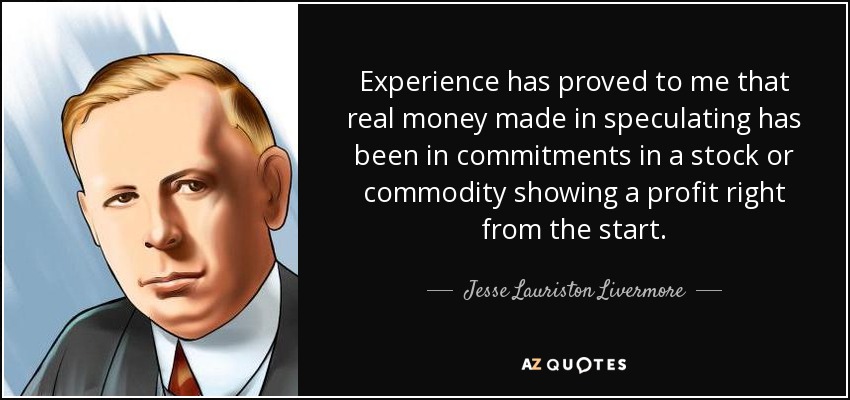 Experience has proved to me that real money made in speculating has been in commitments in a stock or commodity showing a profit right from the start. - Jesse Lauriston Livermore