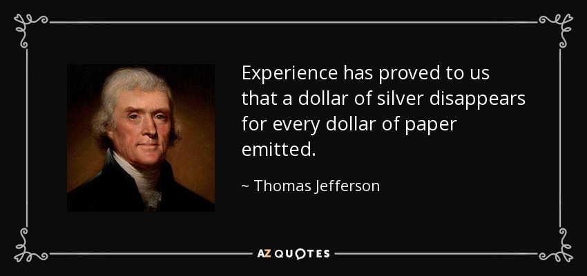 Experience has proved to us that a dollar of silver disappears for every dollar of paper emitted. - Thomas Jefferson