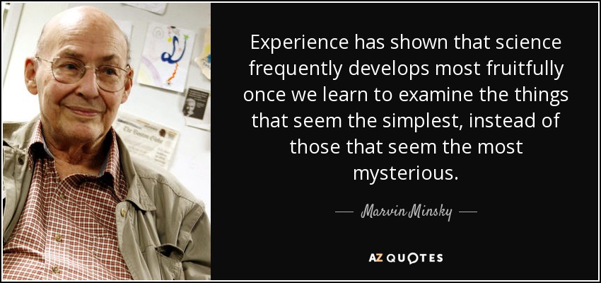 Experience has shown that science frequently develops most fruitfully once we learn to examine the things that seem the simplest, instead of those that seem the most mysterious. - Marvin Minsky
