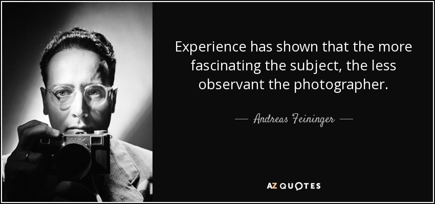 Experience has shown that the more fascinating the subject, the less observant the photographer. - Andreas Feininger