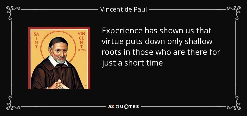 Experience has shown us that virtue puts down only shallow roots in those who are there for just a short time - Vincent de Paul