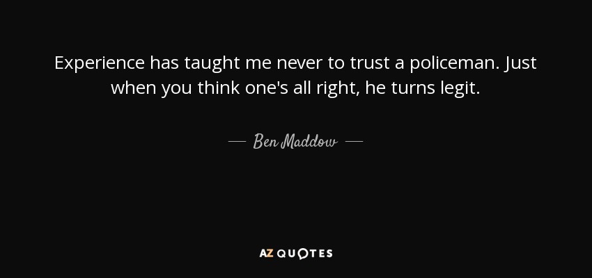 Experience has taught me never to trust a policeman. Just when you think one's all right, he turns legit. - Ben Maddow