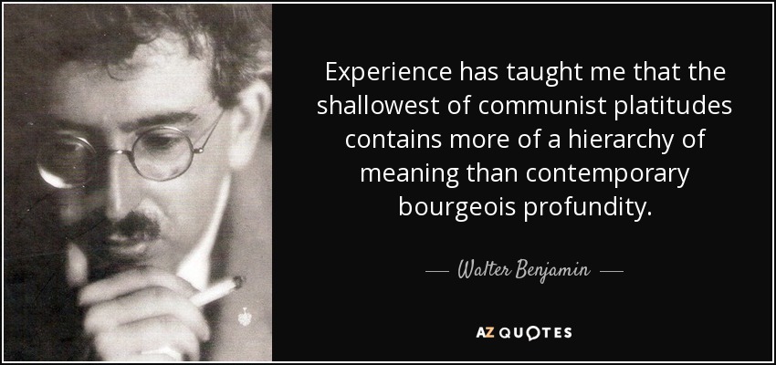 Experience has taught me that the shallowest of communist platitudes contains more of a hierarchy of meaning than contemporary bourgeois profundity. - Walter Benjamin