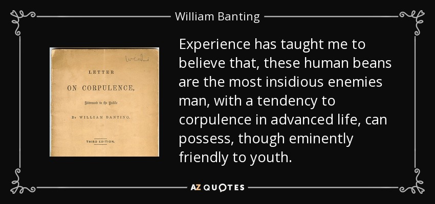 Experience has taught me to believe that, these human beans are the most insidious enemies man, with a tendency to corpulence in advanced life, can possess, though eminently friendly to youth. - William Banting