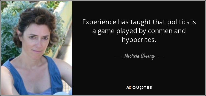 Experience has taught that politics is a game played by conmen and hypocrites. - Michela Wrong