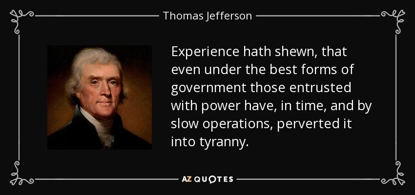 Experience hath shewn, that even under the best forms of government those entrusted with power have, in time, and by slow operations, perverted it into tyranny. - Thomas Jefferson