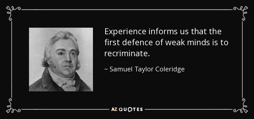 Experience informs us that the first defence of weak minds is to recriminate. - Samuel Taylor Coleridge