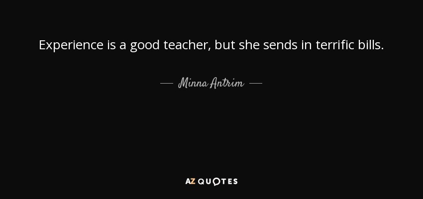 Experience is a good teacher, but she sends in terrific bills. - Minna Antrim