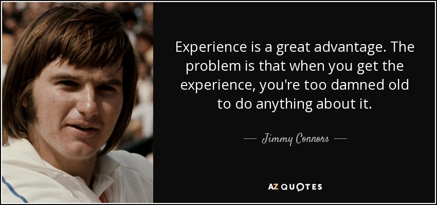 Experience is a great advantage. The problem is that when you get the experience, you're too damned old to do anything about it. - Jimmy Connors