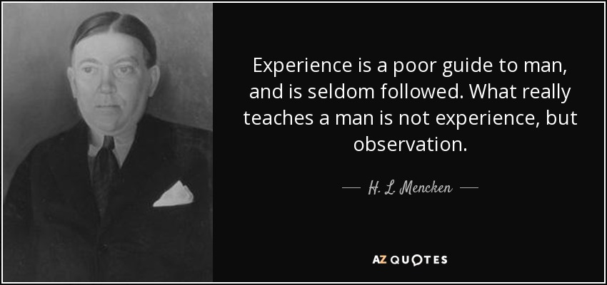 Experience is a poor guide to man, and is seldom followed. What really teaches a man is not experience, but observation. - H. L. Mencken
