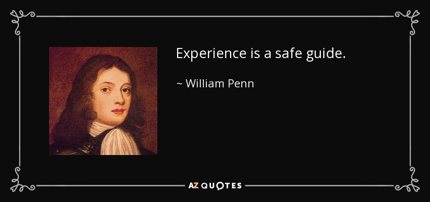 Experience is a safe guide. - William Penn