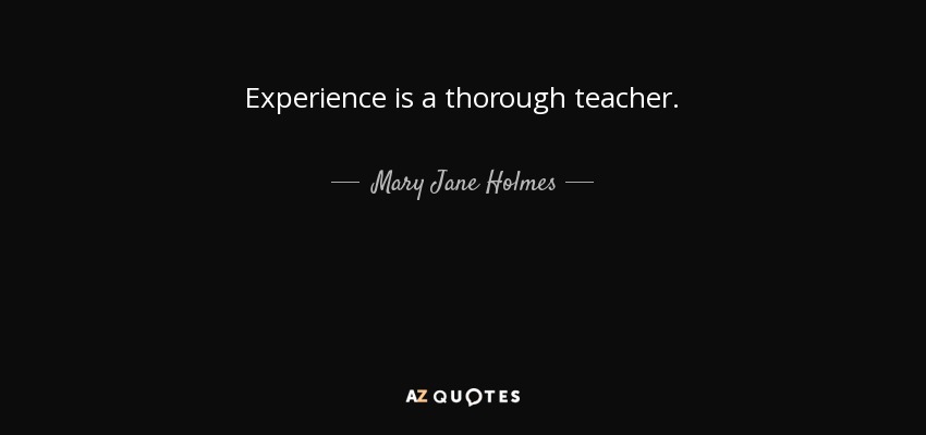 Experience is a thorough teacher. - Mary Jane Holmes