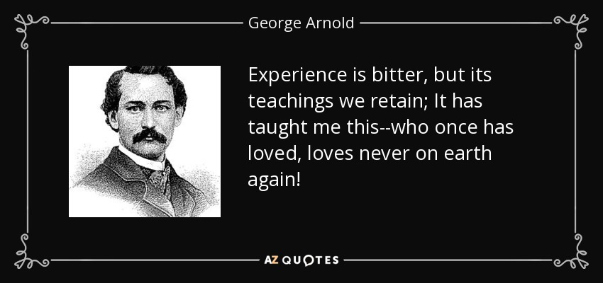 Experience is bitter, but its teachings we retain; It has taught me this--who once has loved, loves never on earth again! - George Arnold