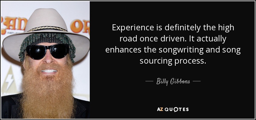Experience is definitely the high road once driven. It actually enhances the songwriting and song sourcing process. - Billy Gibbons