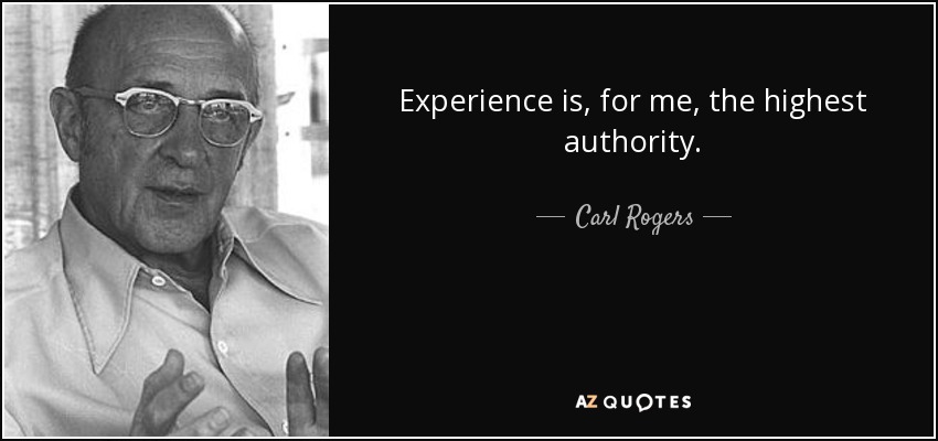 Experience is, for me, the highest authority. - Carl Rogers