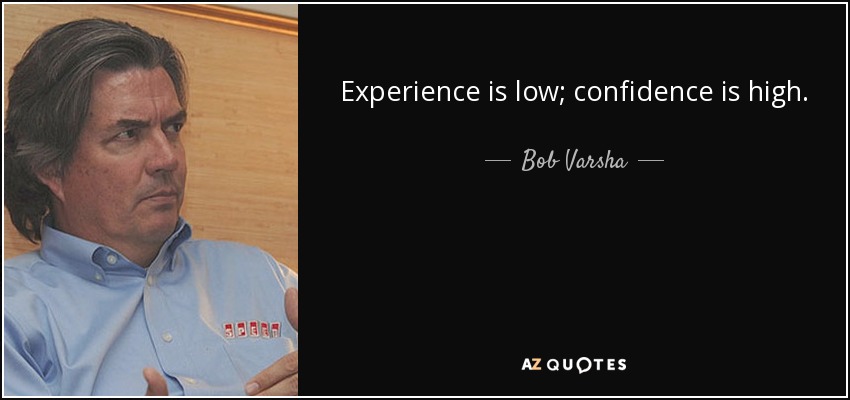 Experience is low; confidence is high. - Bob Varsha