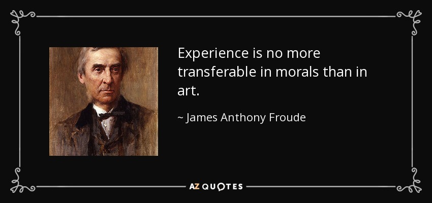 Experience is no more transferable in morals than in art. - James Anthony Froude