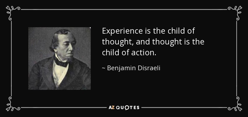 Experience is the child of thought, and thought is the child of action. - Benjamin Disraeli