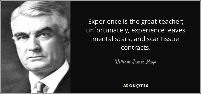 Experience is the great teacher; unfortunately, experience leaves mental scars, and scar tissue contracts. - William James Mayo