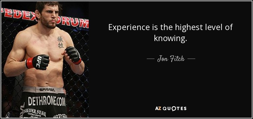 Experience is the highest level of knowing. - Jon Fitch