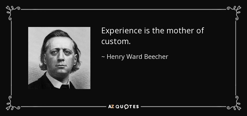 Experience is the mother of custom. - Henry Ward Beecher