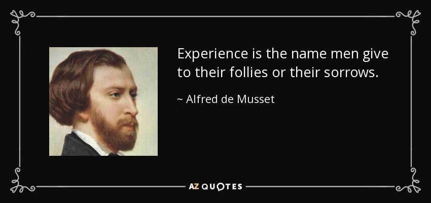 Experience is the name men give to their follies or their sorrows. - Alfred de Musset