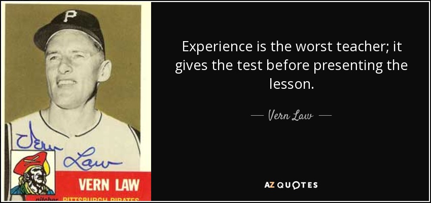 Experience is the worst teacher; it gives the test before presenting the lesson. - Vern Law