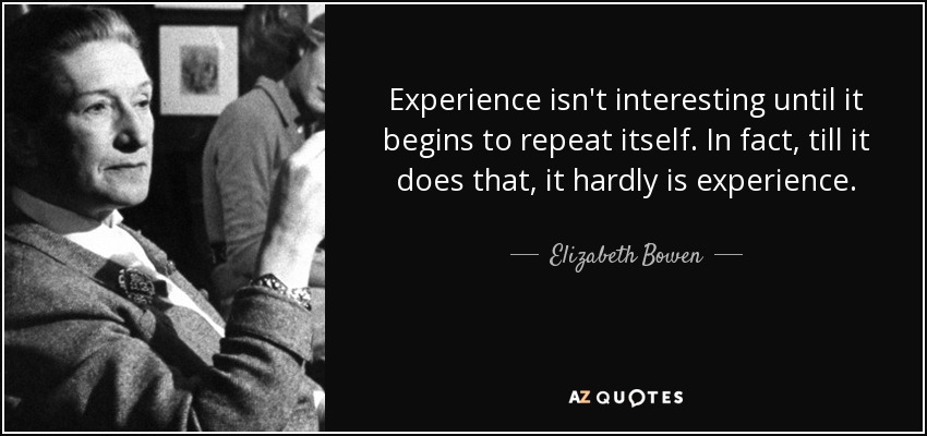 Experience isn't interesting until it begins to repeat itself. In fact, till it does that, it hardly is experience. - Elizabeth Bowen