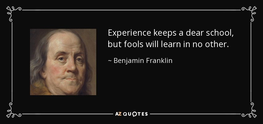 Experience keeps a dear school, but fools will learn in no other. - Benjamin Franklin