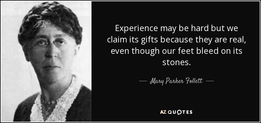 Experience may be hard but we claim its gifts because they are real, even though our feet bleed on its stones. - Mary Parker Follett