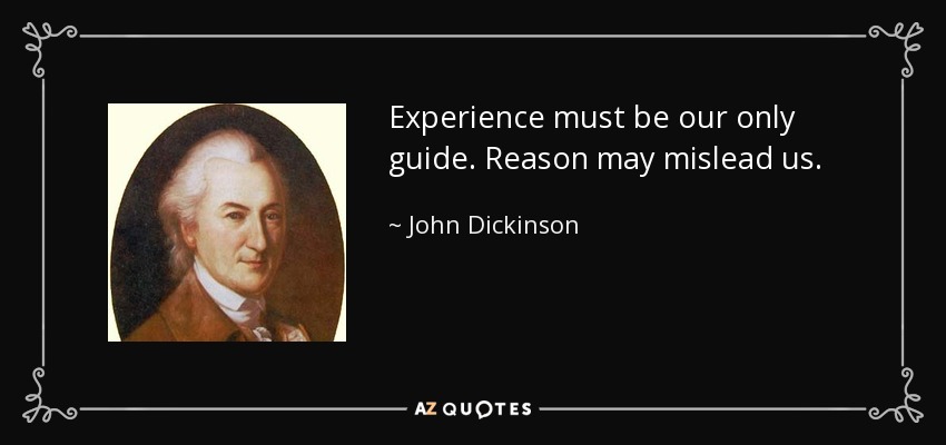 Experience must be our only guide. Reason may mislead us. - John Dickinson