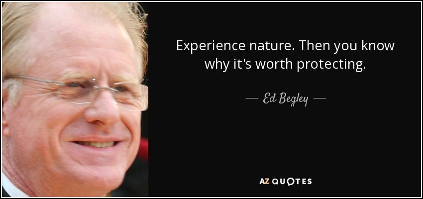Experience nature. Then you know why it's worth protecting. - Ed Begley, Jr.