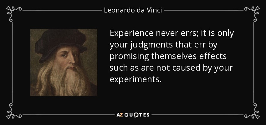 Experience never errs; it is only your judgments that err by promising themselves effects such as are not caused by your experiments. - Leonardo da Vinci