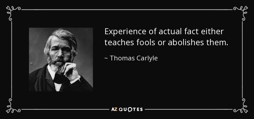 Experience of actual fact either teaches fools or abolishes them. - Thomas Carlyle