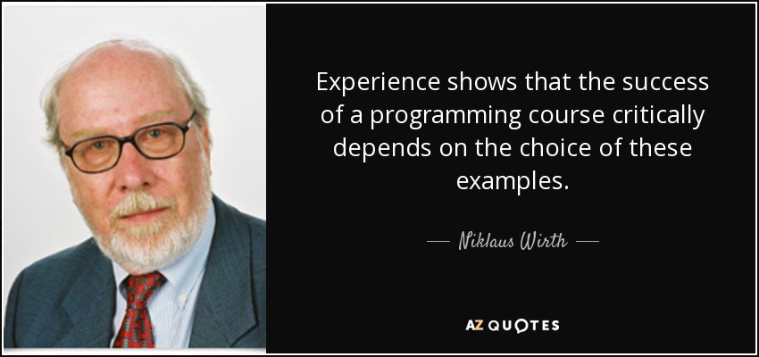 Experience shows that the success of a programming course critically depends on the choice of these examples. - Niklaus Wirth