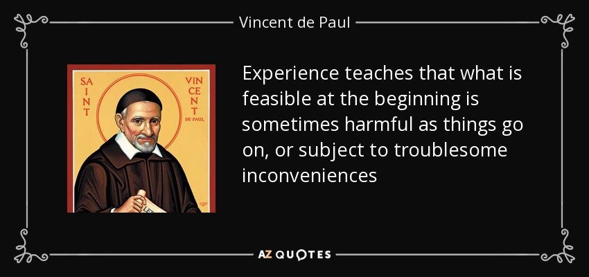Experience teaches that what is feasible at the beginning is sometimes harmful as things go on, or subject to troublesome inconveniences - Vincent de Paul