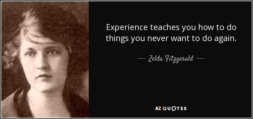 Experience teaches you how to do things you never want to do again. - Zelda Fitzgerald
