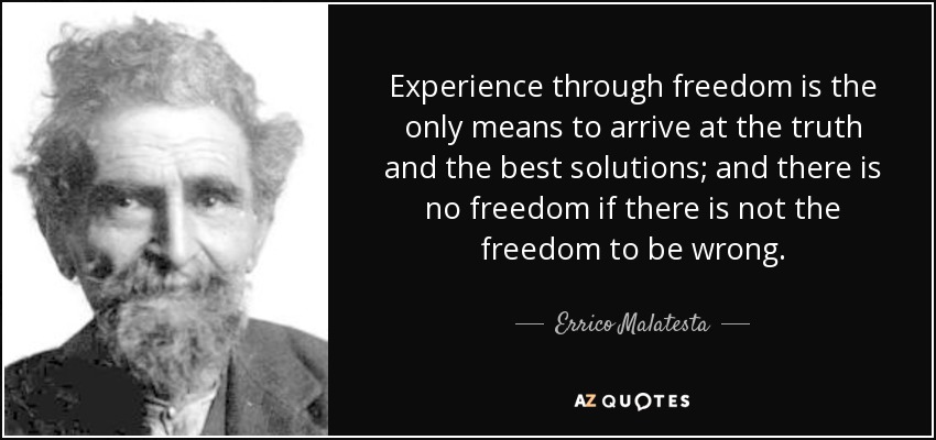 Experience through freedom is the only means to arrive at the truth and the best solutions; and there is no freedom if there is not the freedom to be wrong. - Errico Malatesta