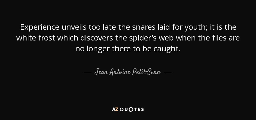 Experience unveils too late the snares laid for youth; it is the white frost which discovers the spider's web when the flies are no longer there to be caught. - Jean Antoine Petit-Senn