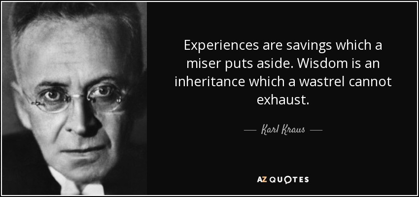 Experiences are savings which a miser puts aside. Wisdom is an inheritance which a wastrel cannot exhaust. - Karl Kraus