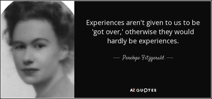 Experiences aren't given to us to be 'got over,' otherwise they would hardly be experiences. - Penelope Fitzgerald