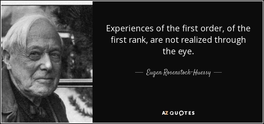 Experiences of the first order, of the first rank, are not realized through the eye. - Eugen Rosenstock-Huessy